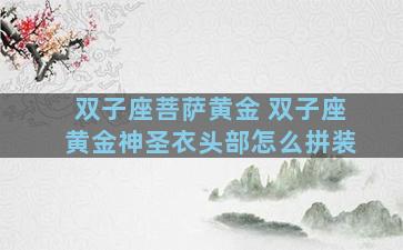 双子座菩萨黄金 双子座黄金神圣衣头部怎么拼装